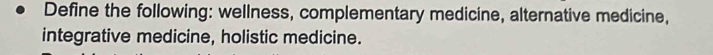 Define the following: wellness, complementary medicine, alternative medicine, 
integrative medicine, holistic medicine.