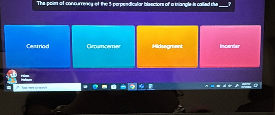 The point of concurrency of the 3 perpendicular bisectors of a triangle is called the_
Centriod Circumcenter Midsegment Incenter
Type here to seanch