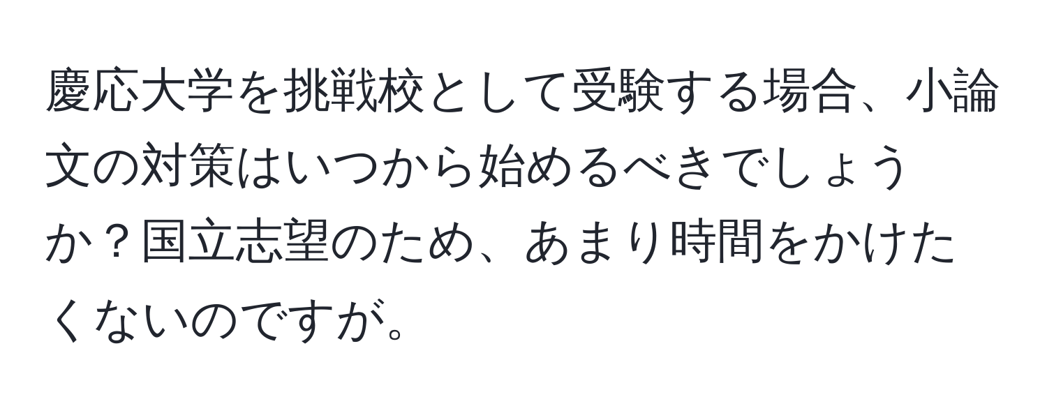 慶応大学を挑戦校として受験する場合、小論文の対策はいつから始めるべきでしょうか？国立志望のため、あまり時間をかけたくないのですが。