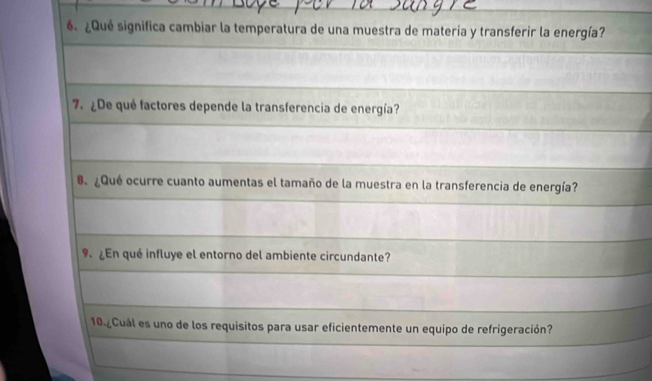 ¿Qué significa cambiar la temperatura de una muestra de materia y transferir la energía? 
7 ¿De qué factores depende la transferencia de energía? 
8. ¿Qué ocurre cuanto aumentas el tamaño de la muestra en la transferencia de energía? 
9 ¿En qué influye el entorno del ambiente circundante? 
10.¿Cuál es uno de los requisitos para usar eficientemente un equipo de refrigeración?