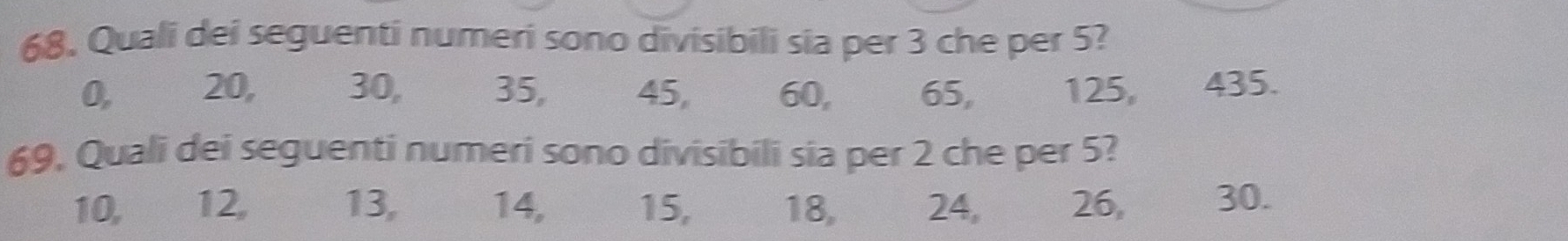 Quali dei seguenti numeri sono divisibili sia per 3 che per 5?
0, 20, 30, 35, 45, 60, 65, 125, 435. 
69, Quali dei seguenti numeri sono divisibili sia per 2 che per 5?
10, 12, 13, 14, 15, 18, __ 24, 26, 30.