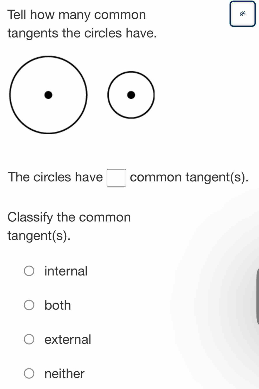 Tell how many common
tangents the circles have.
The circles have □ common tangent(s).
Classify the common
tangent(s).
internal
both
external
neither