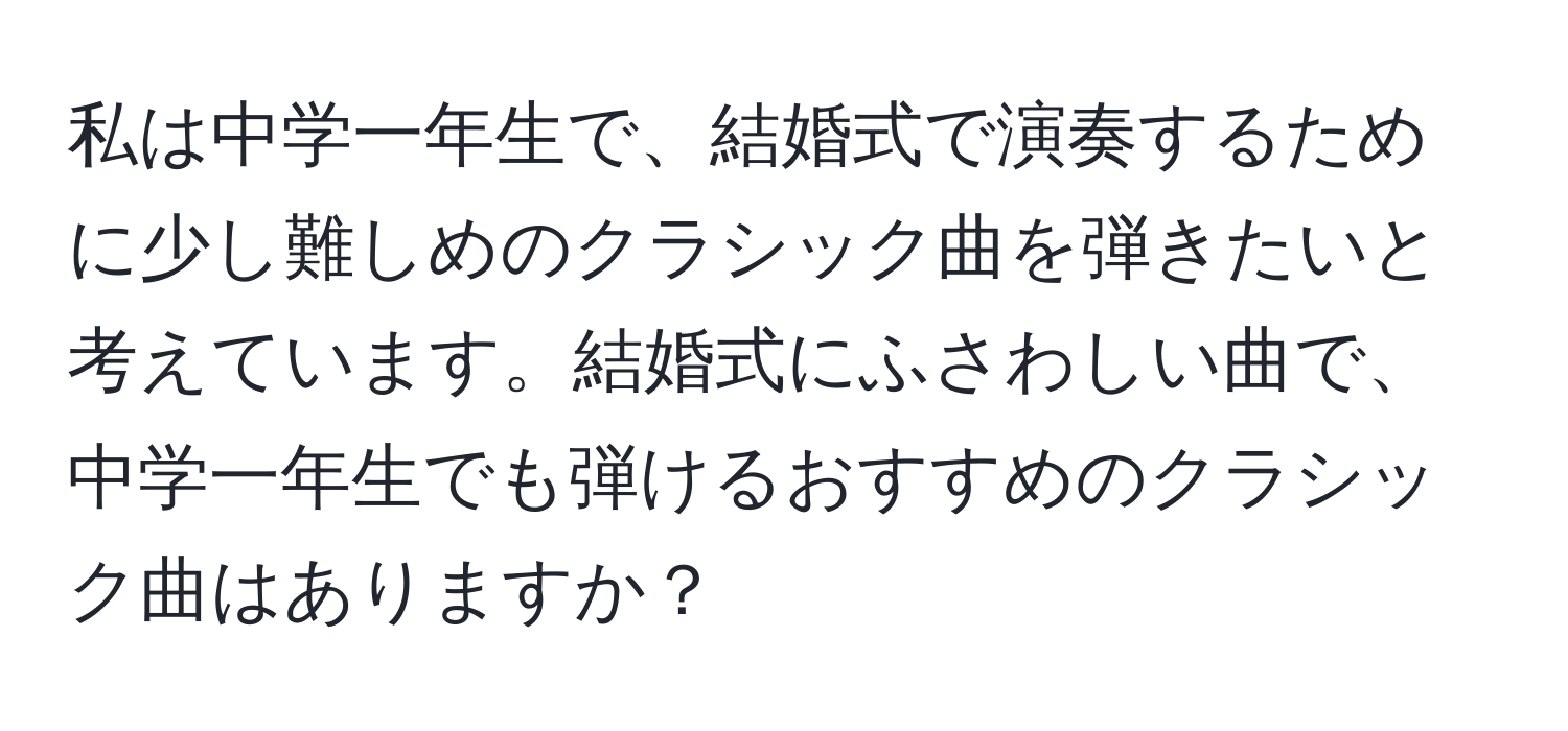 私は中学一年生で、結婚式で演奏するために少し難しめのクラシック曲を弾きたいと考えています。結婚式にふさわしい曲で、中学一年生でも弾けるおすすめのクラシック曲はありますか？