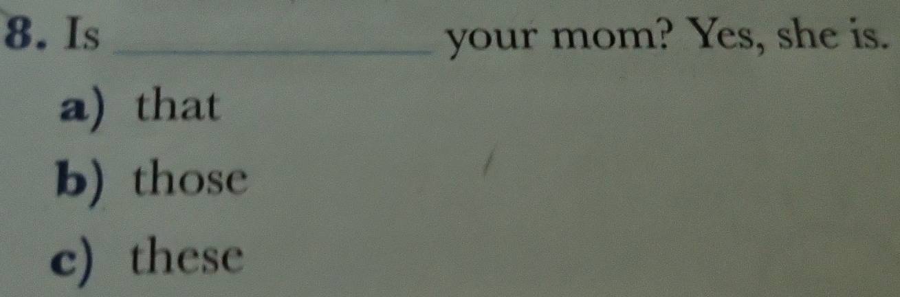 Is _your mom? Yes, she is.
a) that
b) those
c) these