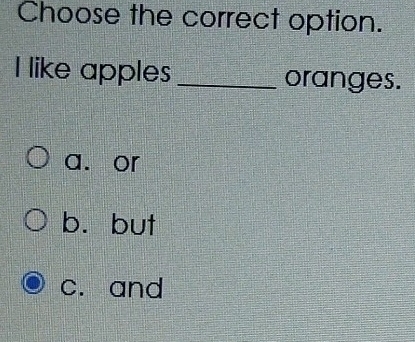 Choose the correct option.
I like apples _oranges.
a. or
b. but
c. and