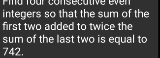 Fina four consecutive éven 
integers so that the sum of the 
first two added to twice the 
sum of the last two is equal to
742.