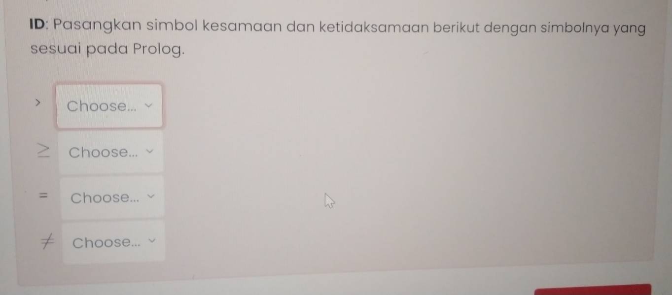 ID: Pasangkan simbol kesamaan dan ketidaksamaan berikut dengan simbolnya yang 
sesuai pada Prolog. 
Choose... ~ 
Choose... 
= Choose... 
Choose...