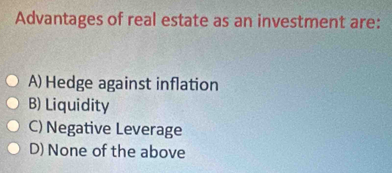 Advantages of real estate as an investment are:
A) Hedge against inflation
B) Liquidity
C) Negative Leverage
D) None of the above