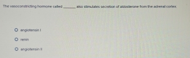 The vasoconstricting hommone called _also stimulates secretion of aldosterone from the adrenal cortex .
angiotensin l
renin
angiotensin
