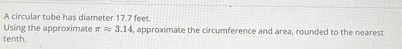 A circular tube has diameter 17.7 feet. 
Using the approximate π approx 3.14 , approximate the circumference and area, rounded to the nearest 
tenth.