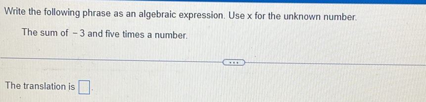 Write the following phrase as an algebraic expression. Use x for the unknown number. 
The sum of - 3 and five times a number. 
The translation is □ -