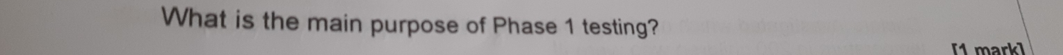 What is the main purpose of Phase 1 testing? 
[1 mark]