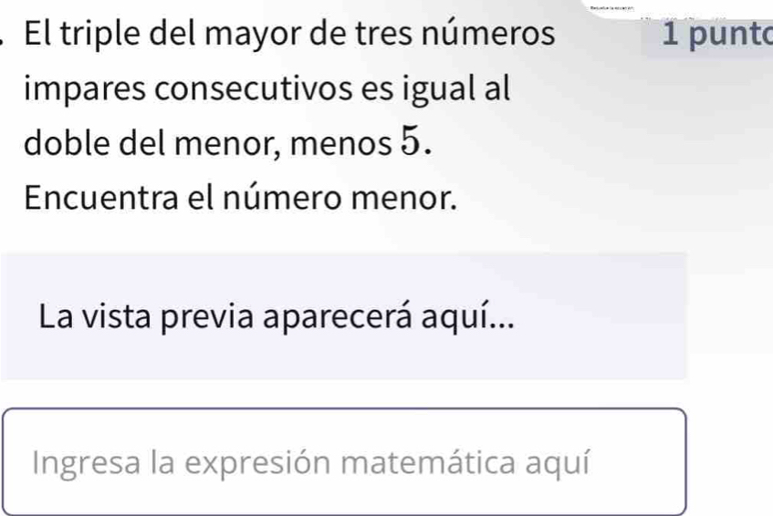 El triple del mayor de tres números 1 punt 
impares consecutivos es igual al 
doble del menor, menos 5. 
Encuentra el número menor. 
La vista previa aparecerá aquí... 
Ingresa la expresión matemática aquí