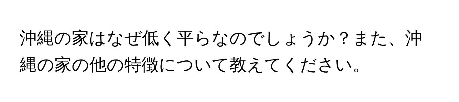 沖縄の家はなぜ低く平らなのでしょうか？また、沖縄の家の他の特徴について教えてください。