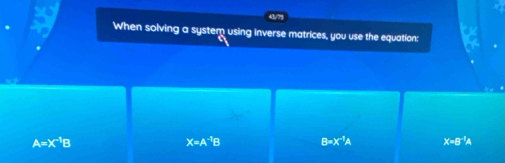 When solving a system using inverse matrices, you use the equation:
A=X^(-1)B
X=A^(-1)B B=X^(-1)A X=B^(-1)A