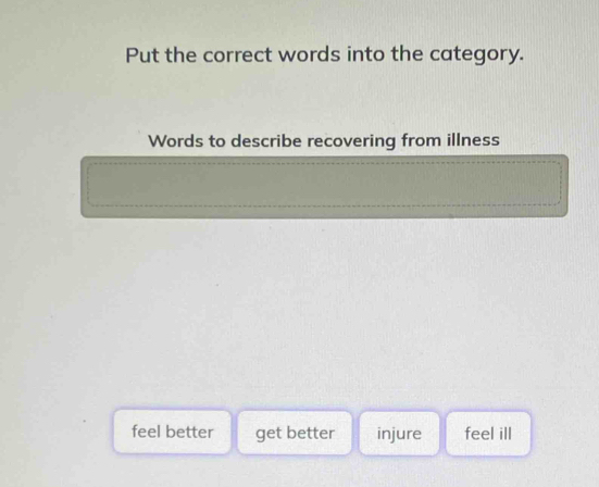 Put the correct words into the category.
Words to describe recovering from illness
feel better get better injure feel ill