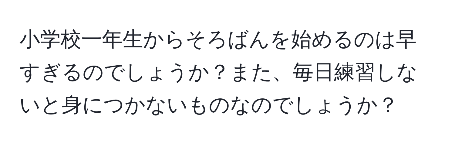 小学校一年生からそろばんを始めるのは早すぎるのでしょうか？また、毎日練習しないと身につかないものなのでしょうか？