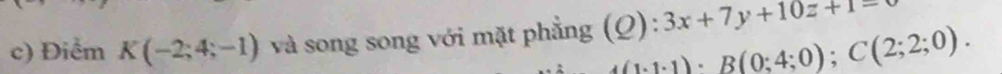 Điểm K(-2;4;-1) và song song với mặt phẳng (Q):3x+7y+10z+1=
4(1:1:1)· B(0:4:0); C(2;2;0).