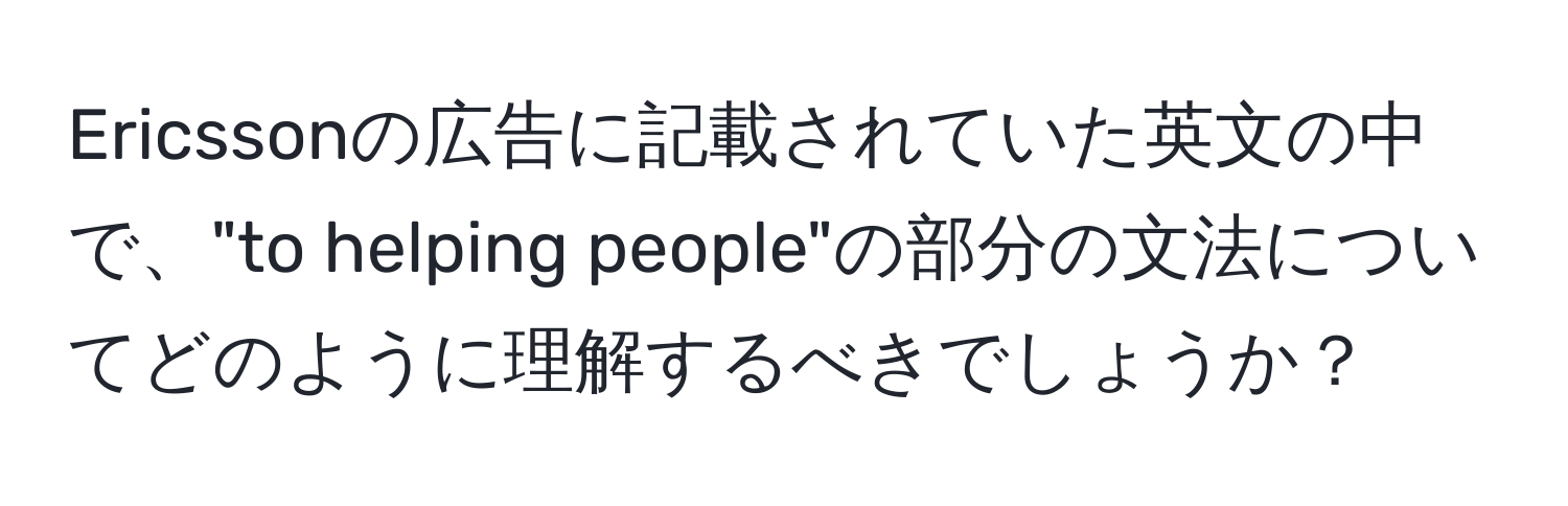 Ericssonの広告に記載されていた英文の中で、"to helping people"の部分の文法についてどのように理解するべきでしょうか？