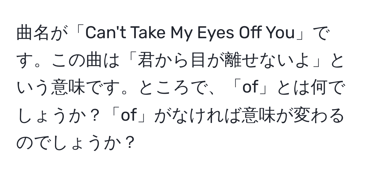 曲名が「Can't Take My Eyes Off You」です。この曲は「君から目が離せないよ」という意味です。ところで、「of」とは何でしょうか？「of」がなければ意味が変わるのでしょうか？