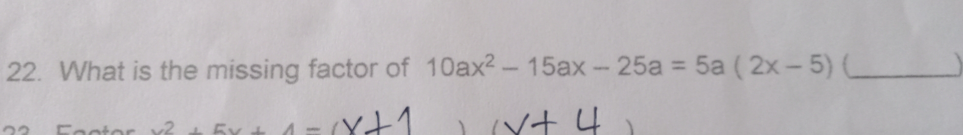 What is the missing factor of 10ax^2-15ax-25a=5a(2x-5)(_  _
x^2+5x+4=