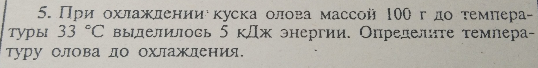 При οхлаждениикуска οлова массой 10θгдο τемπера- 
Tуры 33°C вылелилось 5 кДж энергии. Опрелелите темлера- 
туру Слова до охлаждения.