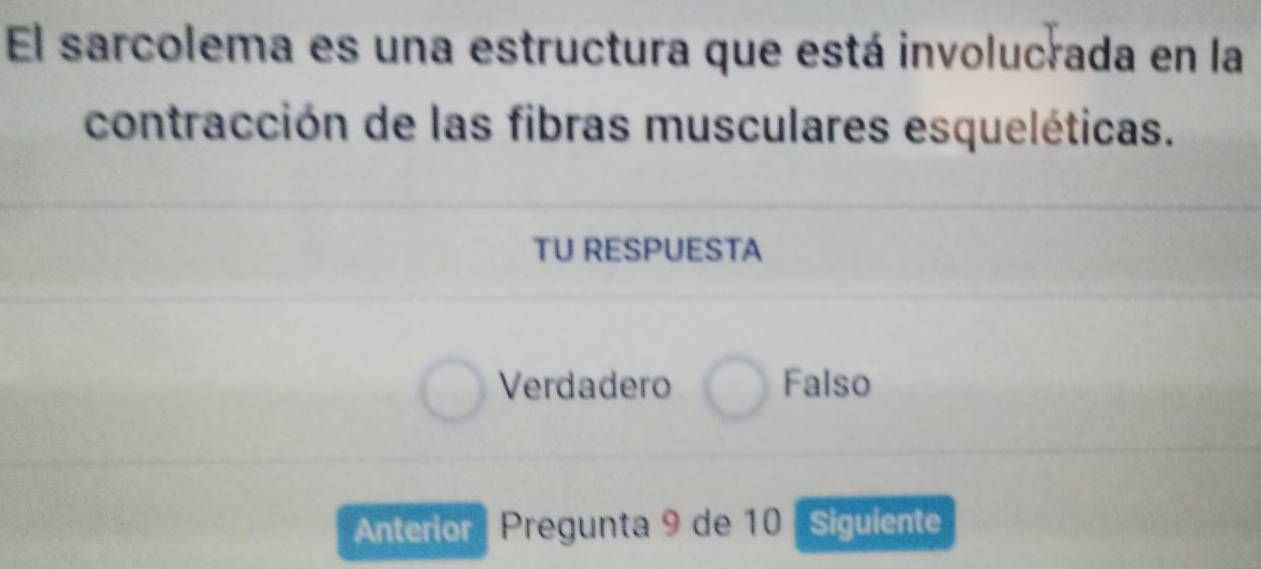 El sarcolema es una estructura que está involucrada en la
contracción de las fibras musculares esqueléticas.
TU RESPUESTA
Verdadero Falso
Anterior | Pregunta 9 de 10 [Siguiente