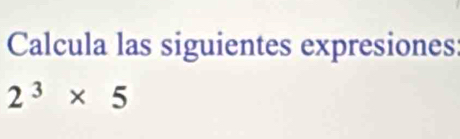 Calcula las siguientes expresiones:
2^3* 5