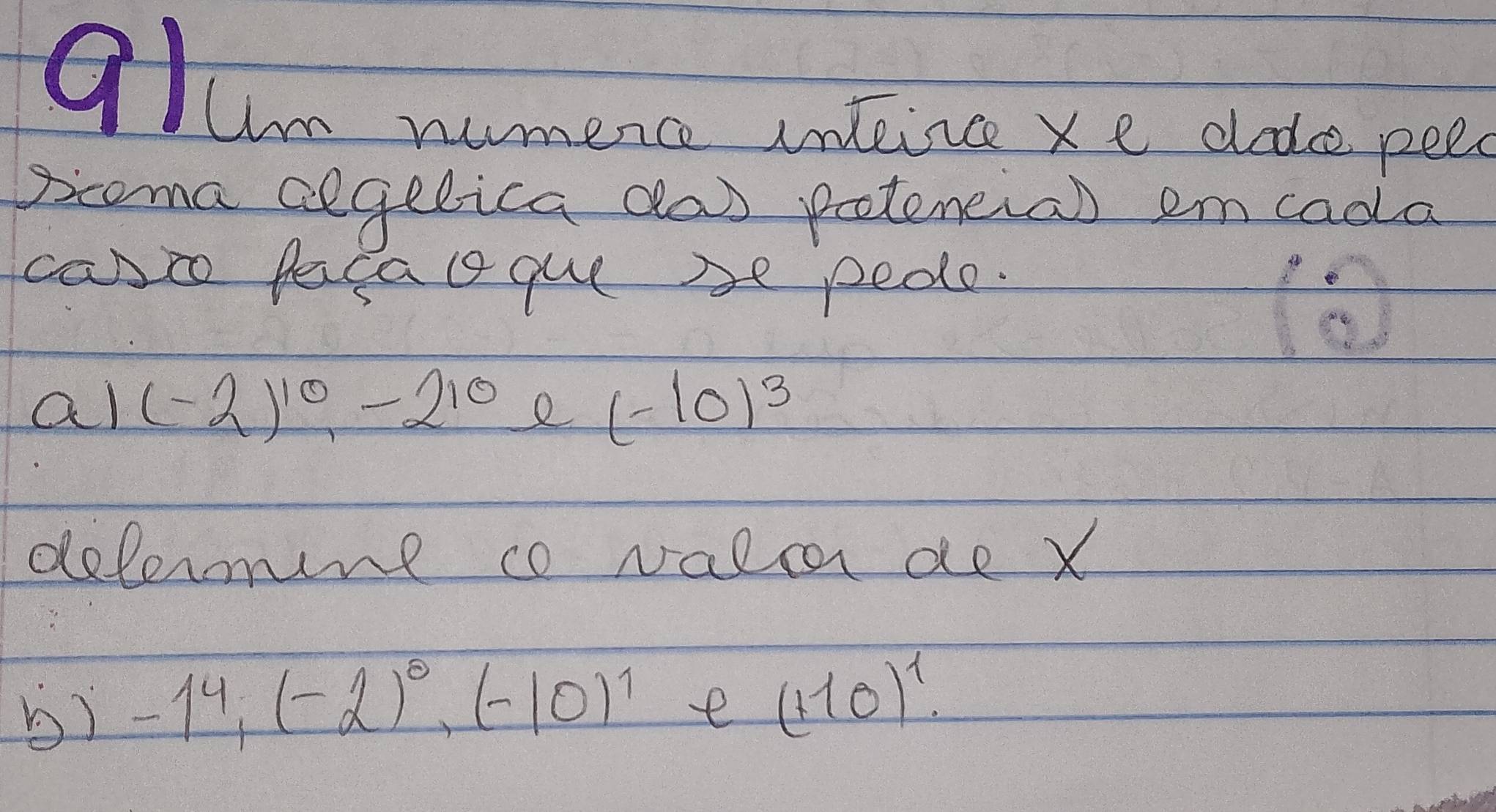 allon namenc inteince xe dade pee 
pcoma aegelica day proteneial em cada 
canto facal guese pede. 
al (-2)^10, -2^(10) e (-10)^3
defernt co valc de X
b) -1^4, (-2)^0, (-10)^1 e (+10)^1.