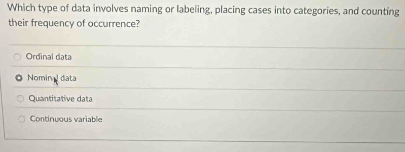 Which type of data involves naming or labeling, placing cases into categories, and counting
their frequency of occurrence?
Ordinal data
Nomina data
Quantitative data
Continuous variable