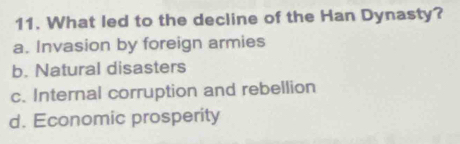 What led to the decline of the Han Dynasty?
a. Invasion by foreign armies
b. Natural disasters
c. Internal corruption and rebellion
d. Economic prosperity