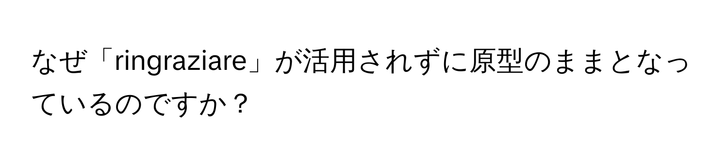 なぜ「ringraziare」が活用されずに原型のままとなっているのですか？