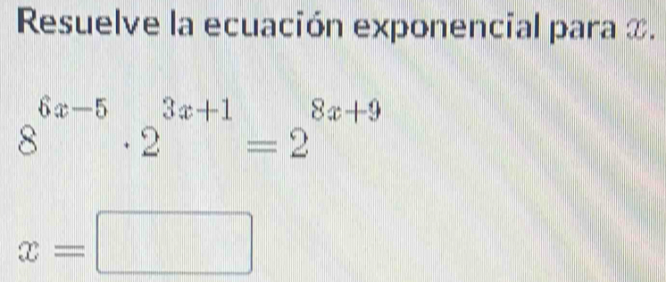 Resuelve la ecuación exponencial para &.
8^(6x-5)· 2^(3x+1)=2^(8x+9)
x=□