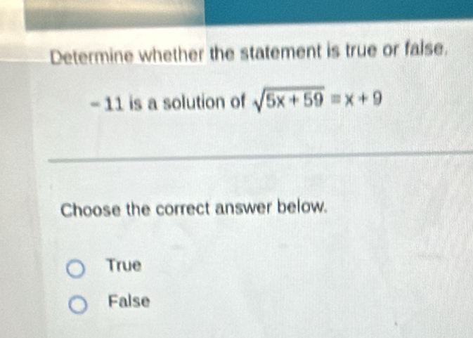 Determine whether the statement is true or faise.
- 11 is a solution of sqrt(5x+59)=x+9
Choose the correct answer below.
True
False