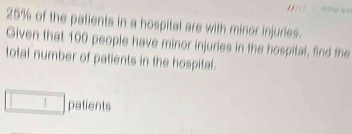 25% of the patients in a hospital are with minor injuries. 
Given that 100 people have minor injuries in the hospital, find the 
total number of patients in the hospital. 
patients