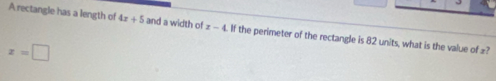 A rectangle has a length of 4x+5 and a width of x-4. If the perimeter of the rectangle is 82 units, what is the value of £?
x=□