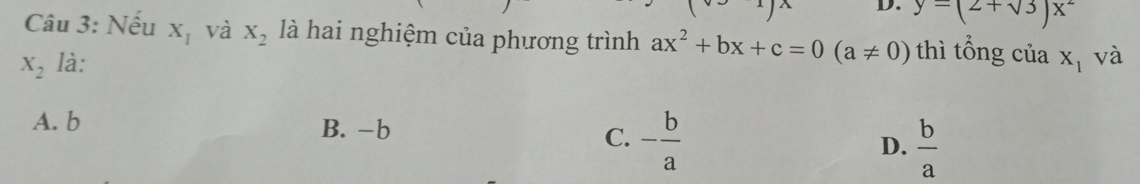 D. y=(2+sqrt(3))x^2
Câu 3: Nếu X_1 và X_2 là hai nghiệm của phương trình ax^2+bx+c=0(a!= 0) thì tổng của
X_2 là: X_1 và
A. b B. -b
C. - b/a 
D.  b/a 