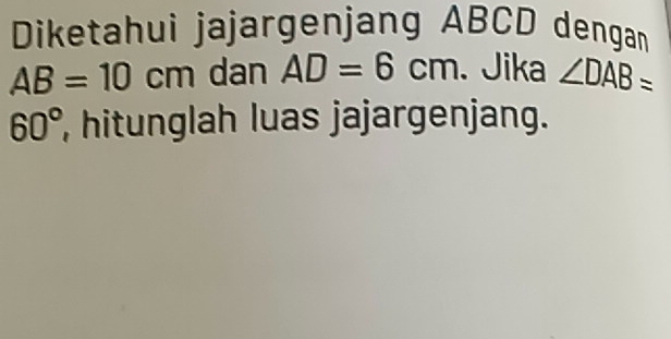 Diketahui jajargenjang ABCD dengan
AB=10cm dan AD=6cm. Jika ∠ DAB=
60° , hitunglah luas jajargenjang.