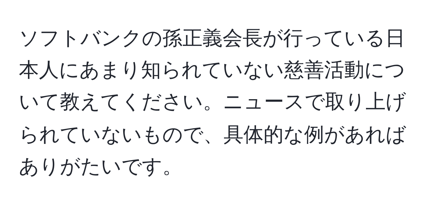 ソフトバンクの孫正義会長が行っている日本人にあまり知られていない慈善活動について教えてください。ニュースで取り上げられていないもので、具体的な例があればありがたいです。