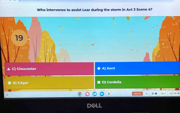 Who intervenes to assist Lear during the storm in Act 3 Scene 4?
19
C) Gloucester A) Kent
B) Edgar D) Cordelia
Sge ont