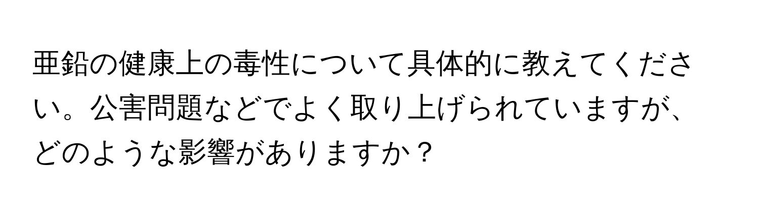 亜鉛の健康上の毒性について具体的に教えてください。公害問題などでよく取り上げられていますが、どのような影響がありますか？