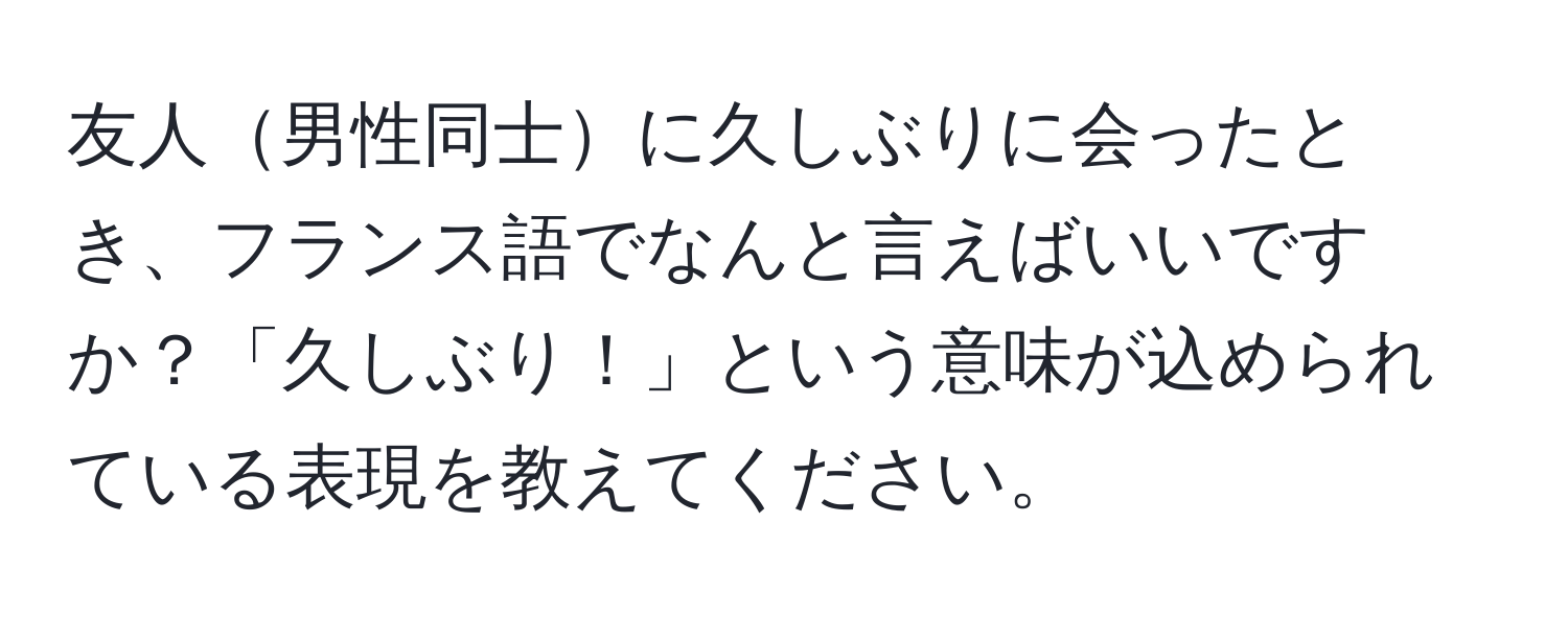 友人男性同士に久しぶりに会ったとき、フランス語でなんと言えばいいですか？「久しぶり！」という意味が込められている表現を教えてください。