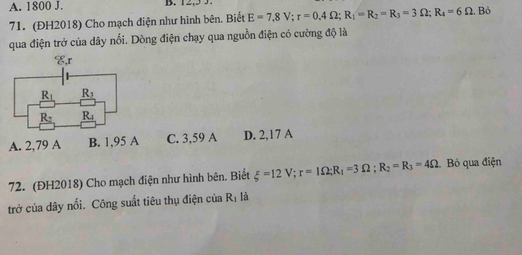 A. 1800 J. B. 12,5 3.
71. (ĐH2018) Cho mạch điện như hình bên. Biết E=7,8V;r=0,4Omega ;R_1=R_2=R_3=3Omega ;R_4=6Omega. Bỏ
qua điện trở của dây nối. Dòng điện chạy qua nguồn điện có cường độ là
A. 2,79 A B. 1,95 A C. 3,59 A D. 2,17 A
72. (ĐH2018) Cho mạch điện như hình bên. Biết xi =12V;r=1Omega ;R_1=3Omega ;R_2=R_3=4Omega Bỏ qua điện
trở của dây nối. Công suất tiêu thụ điện của R_1 là