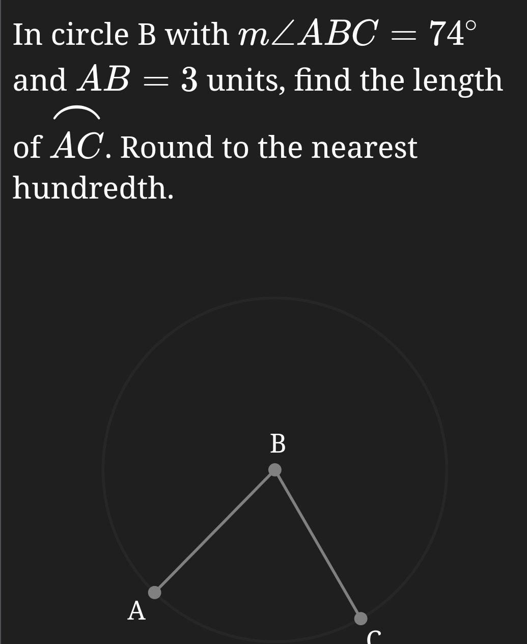 In circle B with m∠ ABC=74°
and AB=3 units, find the length 
of widehat AC. Round to the nearest 
hundredth. 
n