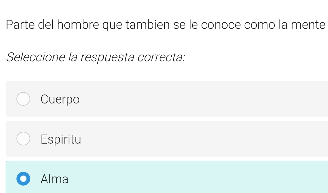 Parte del hombre que tambien se le conoce como la mente
Seleccione la respuesta correcta:
Cuerpo
Espiritu
Alma