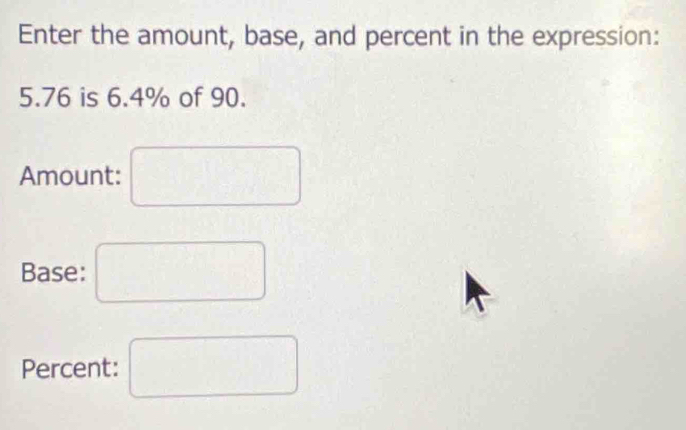 Enter the amount, base, and percent in the expression:
5.76 is 6.4% of 90. 
Amount: □ 
Base: □ 
Percent: □