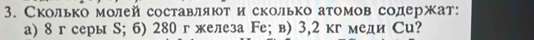 Сколько молей составляют и сколько атомов содержат: 
а) 8 г серы S; б) 280 г железа Fe; в) 3,2 кг меди Сu?