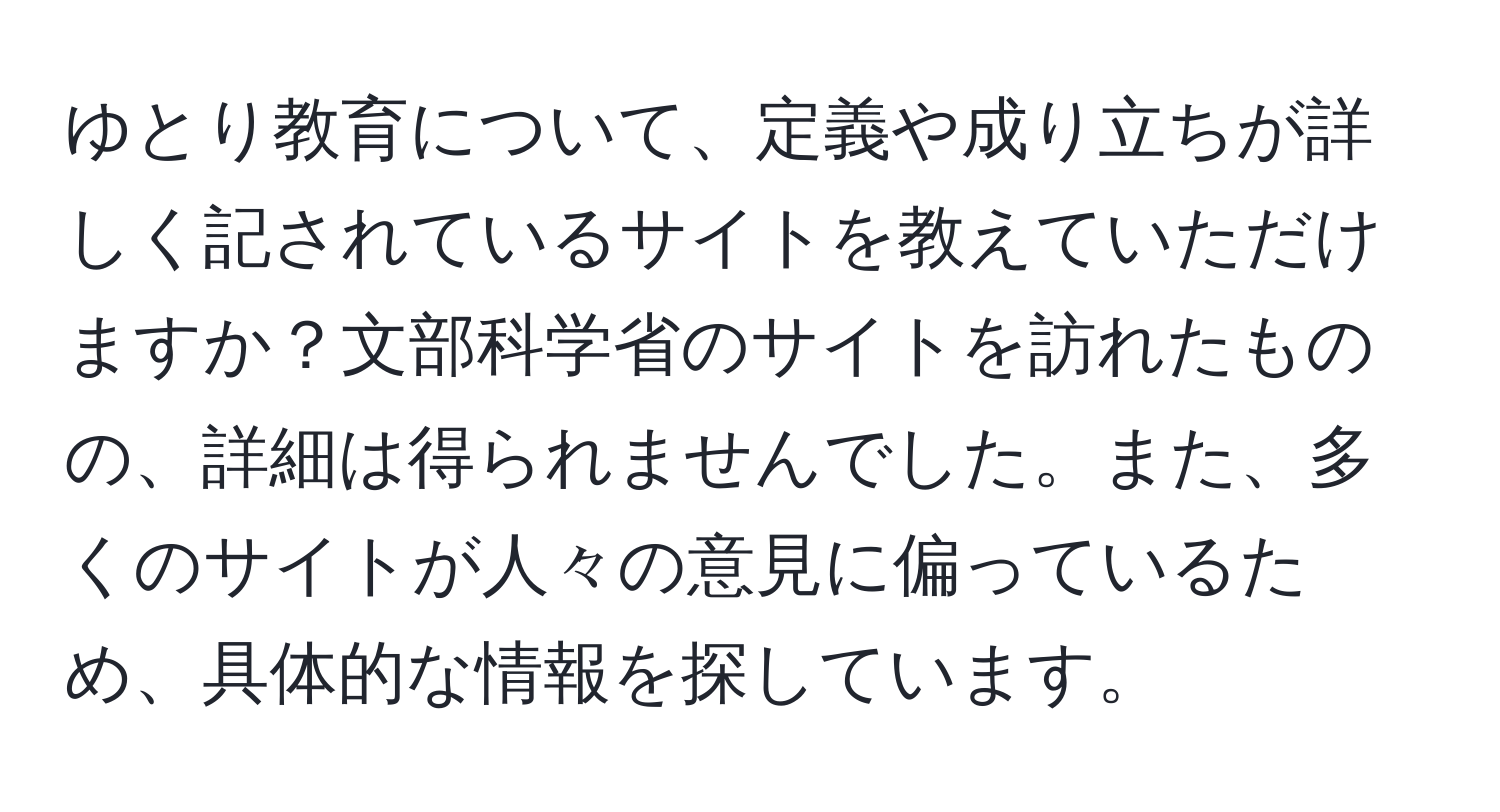 ゆとり教育について、定義や成り立ちが詳しく記されているサイトを教えていただけますか？文部科学省のサイトを訪れたものの、詳細は得られませんでした。また、多くのサイトが人々の意見に偏っているため、具体的な情報を探しています。