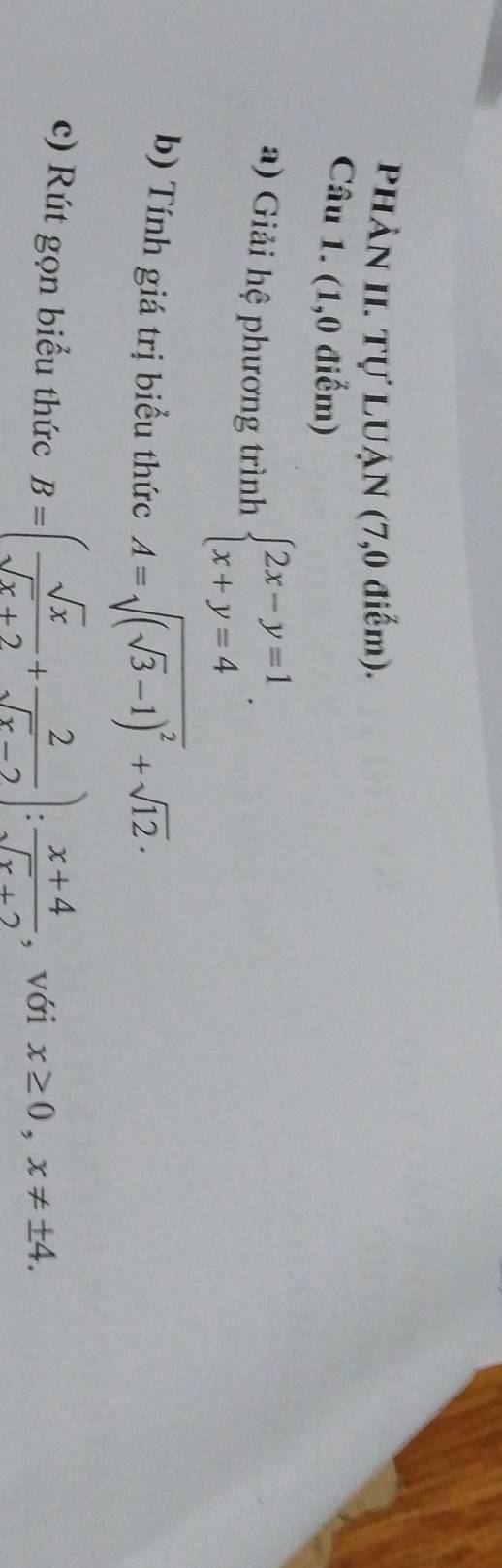 PhÀN II. Tự LUẠN (7,0 điểm). 
Câu 1. (1,0 điểm) 
a) Giải hệ phương trình beginarrayl 2x-y=1 x+y=4endarray.. 
b) Tính giá trị biểu thức A=sqrt((sqrt 3)-1)^2+sqrt(12)·
c) Rút gọn biểu thức B=( sqrt(x)/sqrt(x)+2 + 2/sqrt(x)-2 ): (x+4)/sqrt(x)+2  , với x≥ 0, x!= ± 4.