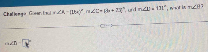 Challenge Given that m∠ A=(16x)^circ , m∠ C=(8x+23)^circ  , and m∠ D=131° , what is m∠ B 2
m∠ B=□°